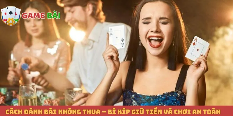 Cách Đánh Bài Không Thua – Bí Kíp Giữ Tiền Và Chơi An Toàn