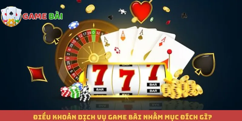 Điều khoản dịch vụ Game bài nhằm mục đích gì?