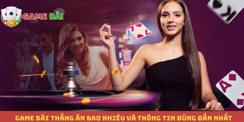 Game bài thắng ăn bao nhiêu và thông tin đúng đắn nhất