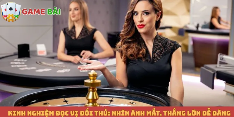 Kinh Nghiệm Đọc Vị Đối Thủ: Nhìn Ánh Mắt, Thắng Lớn Dễ Dàng