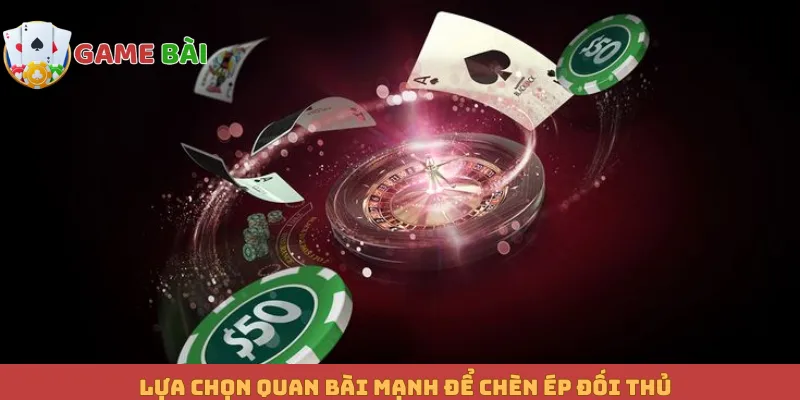 Lựa chọn quan bài mạnh để chèn ép đối thủ