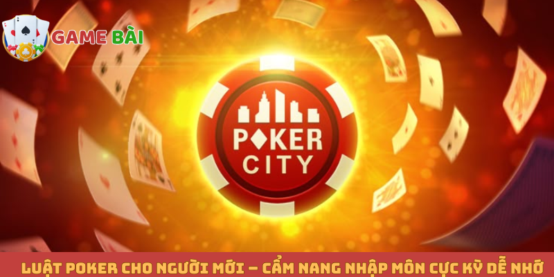 Luật Poker Cho Người Mới – Cẩm Nang Nhập Môn Cực Kỳ Dễ Nhớ