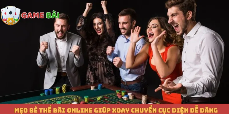 Mẹo Bẻ Thế Bài Online Giúp Xoay Chuyển Cục Diện Dễ Dàng