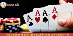 Mẹo Chơi Bài Ăn Tiền Hiệu Quả Dễ Thắng Lớn Cho Tân Thủ