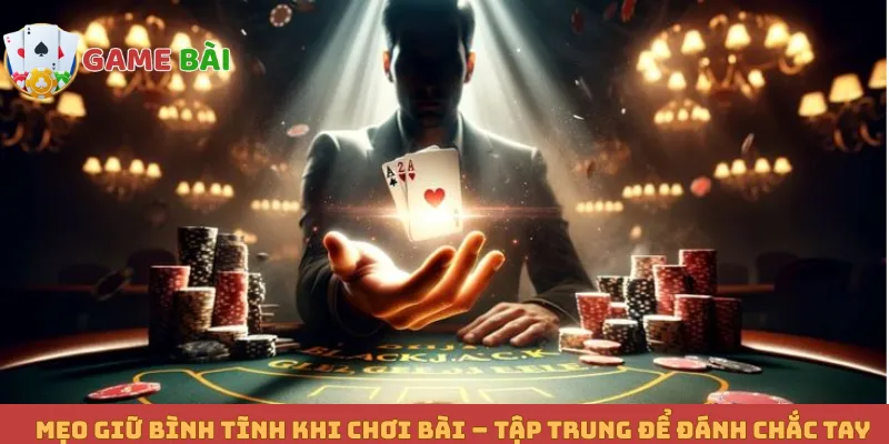 Mẹo Giữ Bình Tĩnh Khi Chơi Bài – Tập Trung Để Đánh Chắc Tay