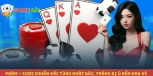 Phỏm – Chơi Chuẩn Xác Từng Nước Bài, Tránh Bị Ù Đền Đau Ví