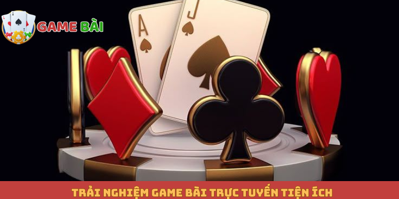 Trải nghiệm game bài trực tuyến tiện ích