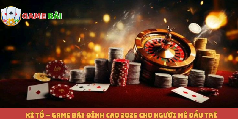 Xì Tố – Game Bài Đỉnh Cao 2025 Cho Người Mê Đấu Trí